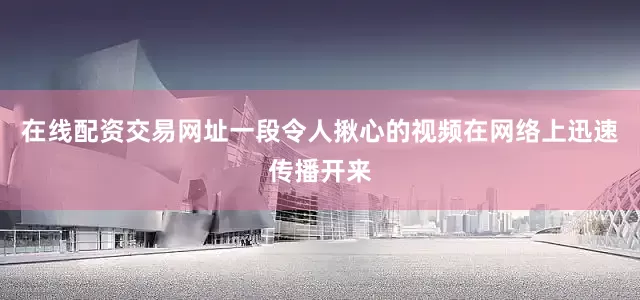 在线配资交易网址一段令人揪心的视频在网络上迅速传播开来
