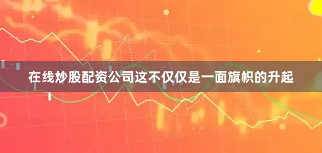 在线炒股配资公司这不仅仅是一面旗帜的升起