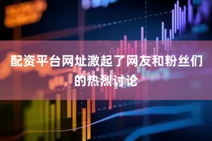 配资平台网址激起了网友和粉丝们的热烈讨论