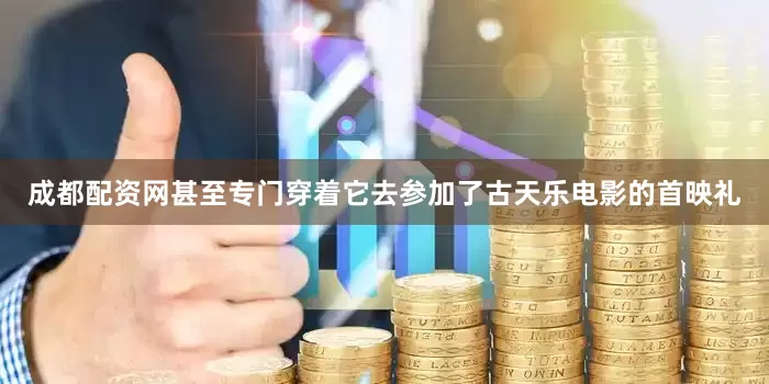 成都配资网甚至专门穿着它去参加了古天乐电影的首映礼