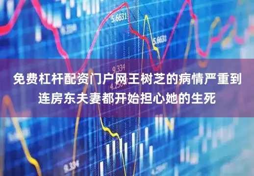 免费杠杆配资门户网王树芝的病情严重到连房东夫妻都开始担心她的生死