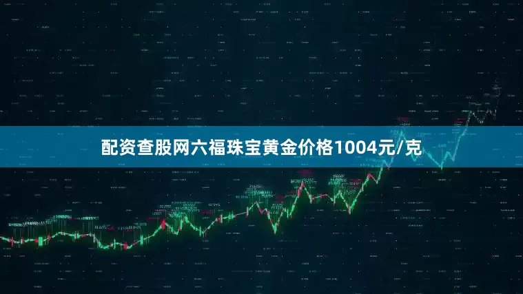 配资查股网六福珠宝黄金价格1004元/克