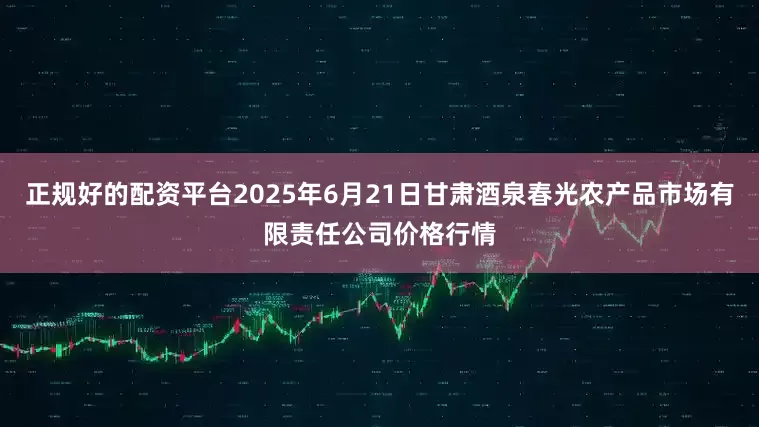 正规好的配资平台2025年6月21日甘肃酒泉春光农产品市场有限责任公司价格行情