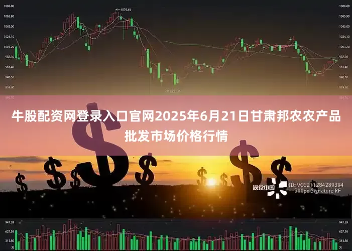 牛股配资网登录入口官网2025年6月21日甘肃邦农农产品批发市场价格行情
