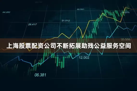 上海股票配资公司不断拓展助残公益服务空间