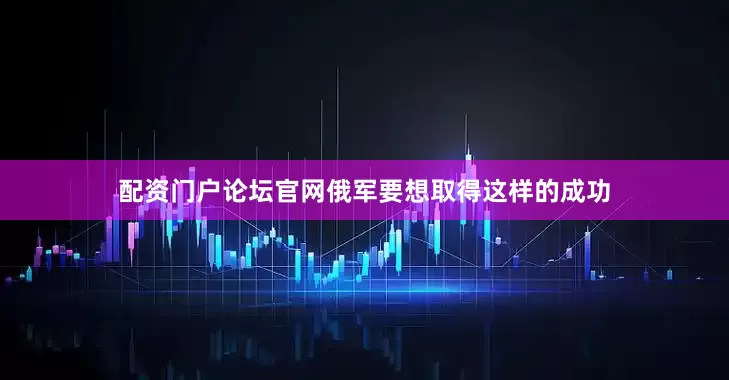 配资门户论坛官网俄军要想取得这样的成功