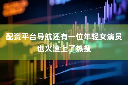 配资平台导航还有一位年轻女演员也火速上了热搜