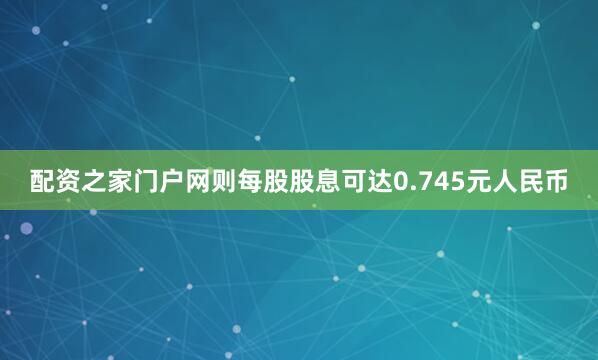 配资之家门户网则每股股息可达0.745元人民币
