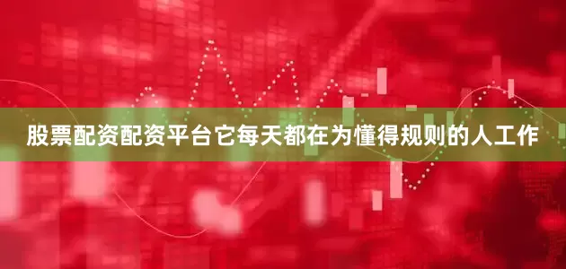 股票配资配资平台它每天都在为懂得规则的人工作