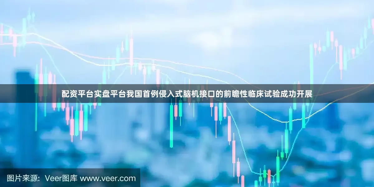 配资平台实盘平台我国首例侵入式脑机接口的前瞻性临床试验成功开展