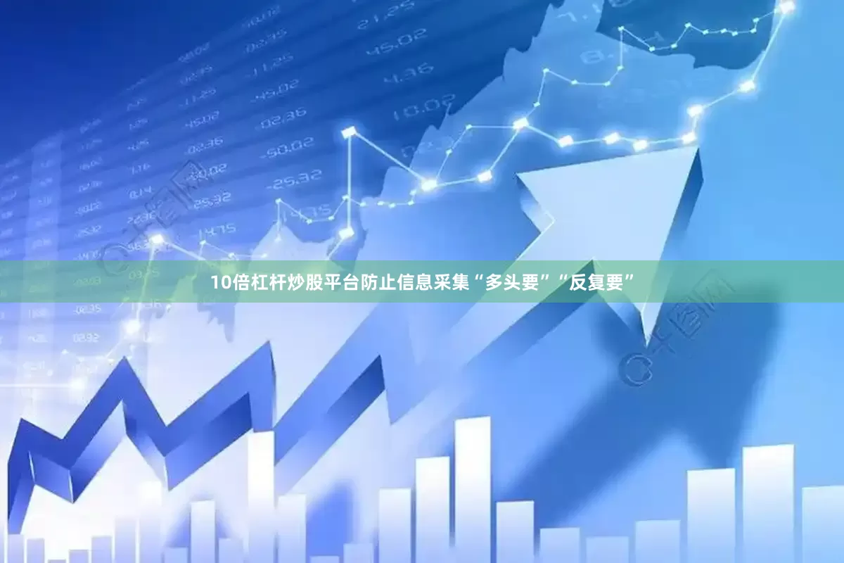 10倍杠杆炒股平台防止信息采集“多头要”“反复要”
