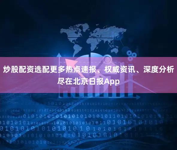 炒股配资选配更多热点速报、权威资讯、深度分析尽在北京日报App