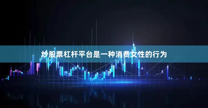 炒股票杠杆平台是一种消费女性的行为