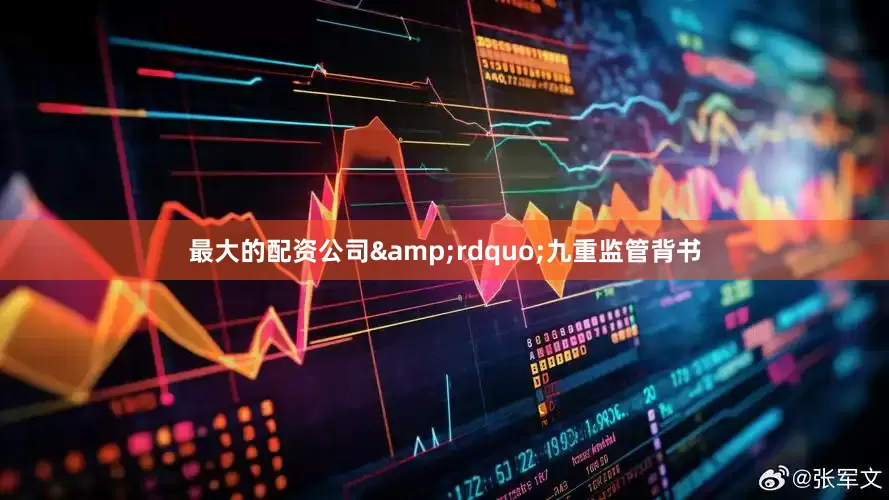 最大的配资公司&rdquo;九重监管背书