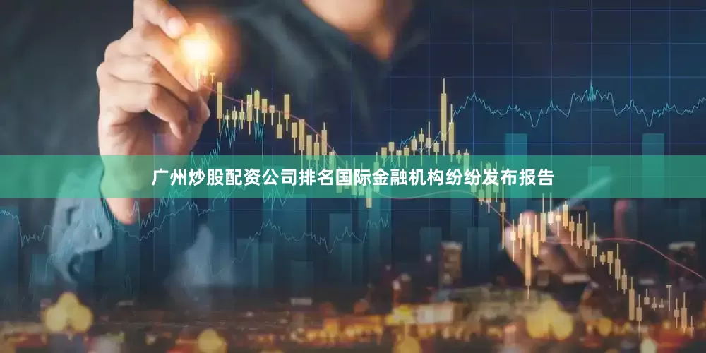 广州炒股配资公司排名国际金融机构纷纷发布报告