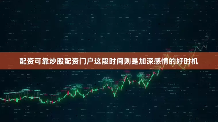 配资可靠炒股配资门户这段时间则是加深感情的好时机