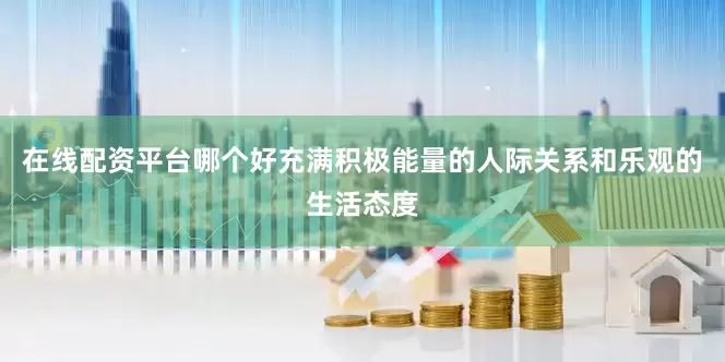在线配资平台哪个好充满积极能量的人际关系和乐观的生活态度