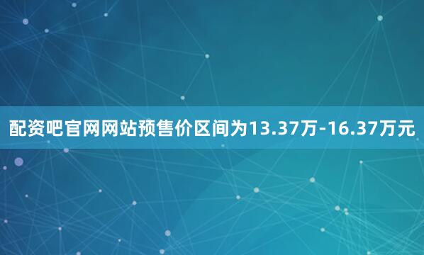 配资吧官网网站预售价区间为13.37万-16.37万元