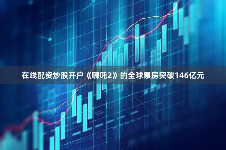 在线配资炒股开户《哪吒2》的全球票房突破146亿元