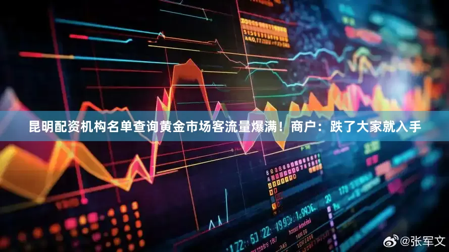 昆明配资机构名单查询黄金市场客流量爆满！商户：跌了大家就入手