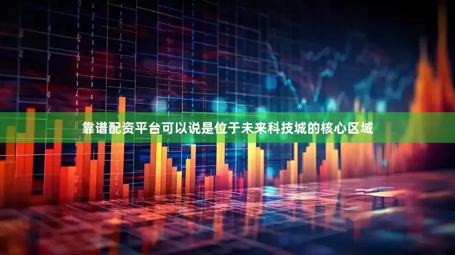 靠谱配资平台可以说是位于未来科技城的核心区域