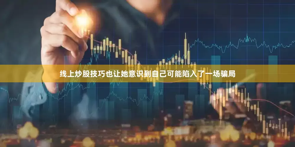 线上炒股技巧也让她意识到自己可能陷入了一场骗局