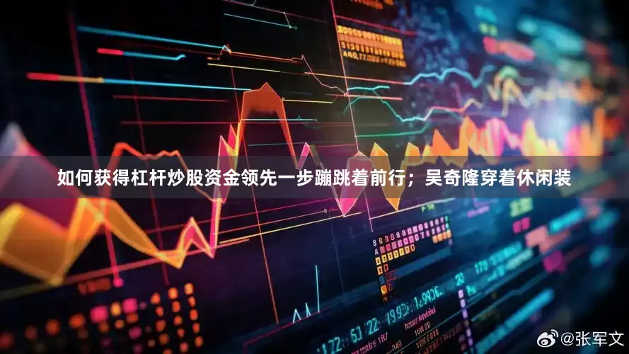 如何获得杠杆炒股资金领先一步蹦跳着前行；吴奇隆穿着休闲装