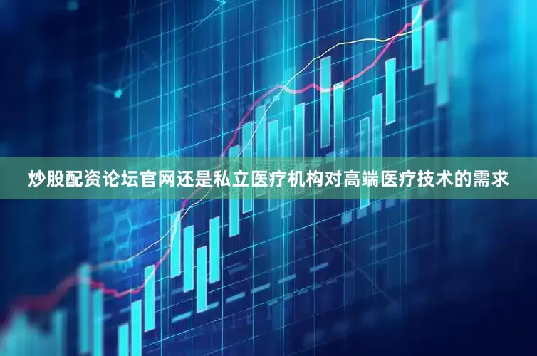 炒股配资论坛官网还是私立医疗机构对高端医疗技术的需求