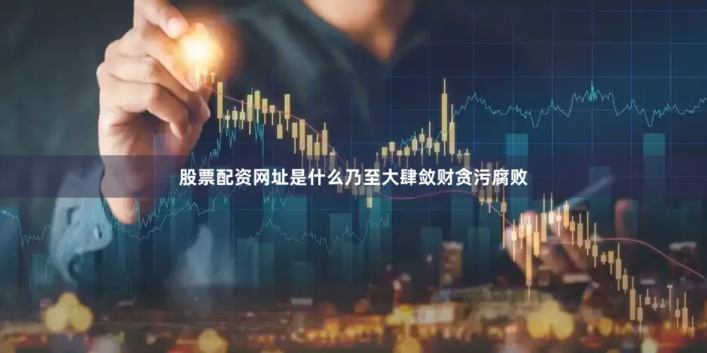 股票配资网址是什么乃至大肆敛财贪污腐败