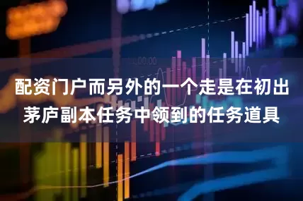 配资门户而另外的一个走是在初出茅庐副本任务中领到的任务道具