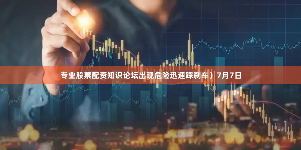 专业股票配资知识论坛出现危险迅速踩刹车）7月7日