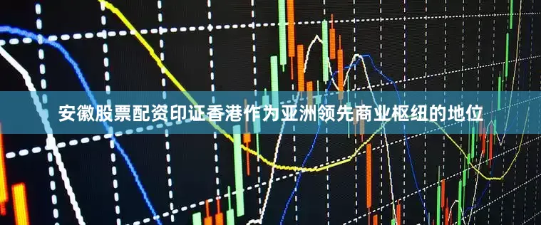 安徽股票配资印证香港作为亚洲领先商业枢纽的地位