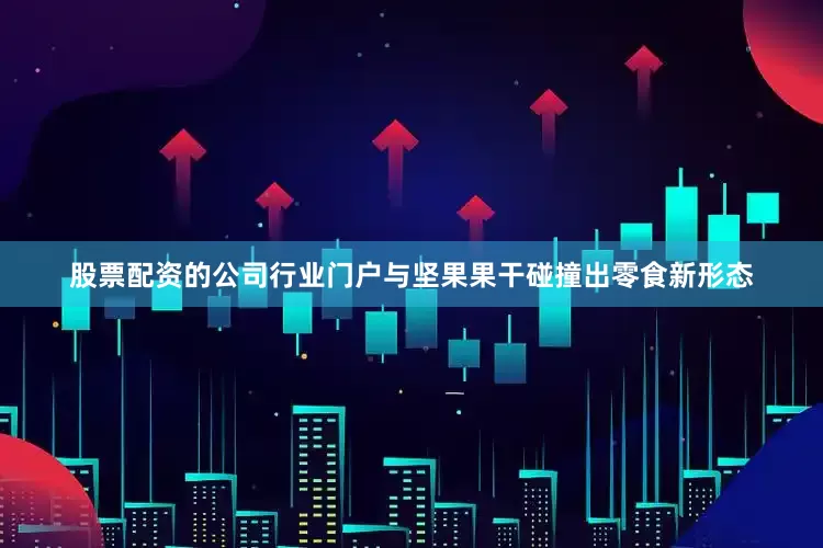 股票配资的公司行业门户与坚果果干碰撞出零食新形态