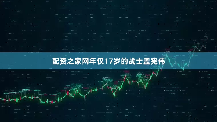 配资之家网年仅17岁的战士孟宪伟