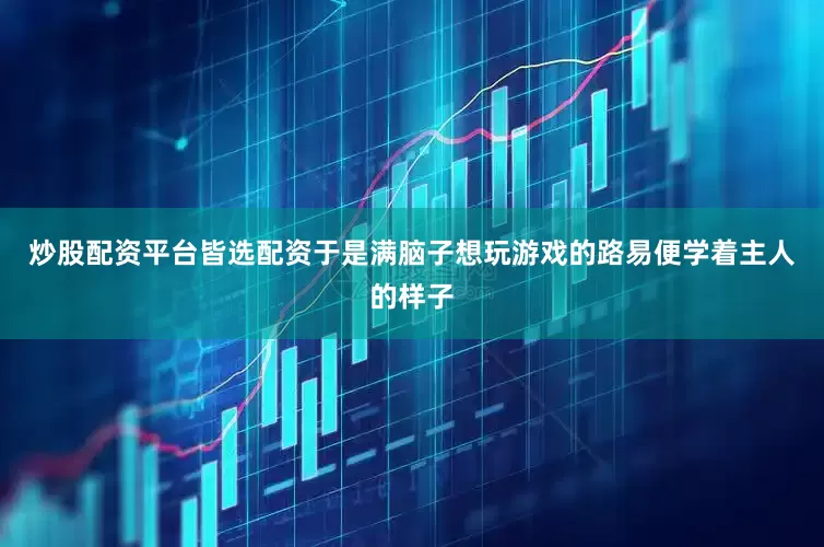 炒股配资平台皆选配资于是满脑子想玩游戏的路易便学着主人的样子