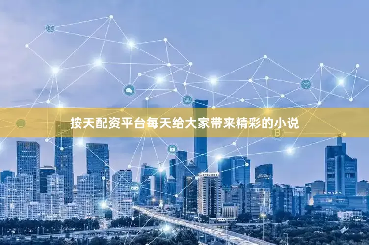 按天配资平台每天给大家带来精彩的小说