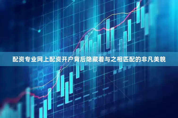 配资专业网上配资开户背后隐藏着与之相匹配的非凡美貌