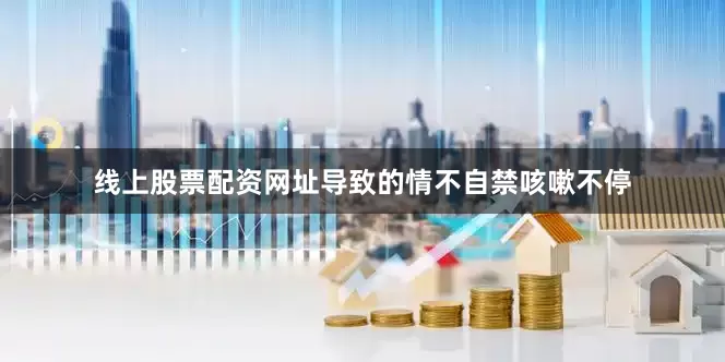 线上股票配资网址导致的情不自禁咳嗽不停