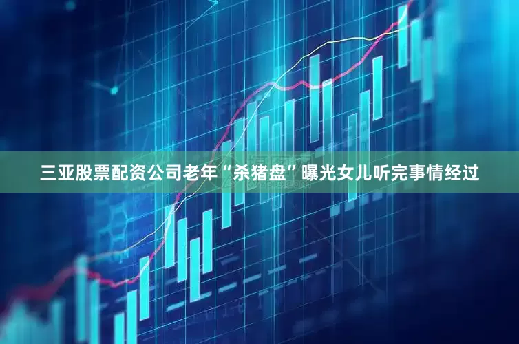 三亚股票配资公司老年“杀猪盘”曝光女儿听完事情经过
