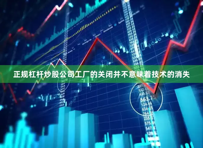 正规杠杆炒股公司工厂的关闭并不意味着技术的消失