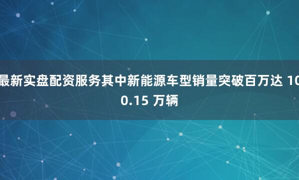 最新实盘配资服务其中新能源车型销量突破百万达 100.15 万辆