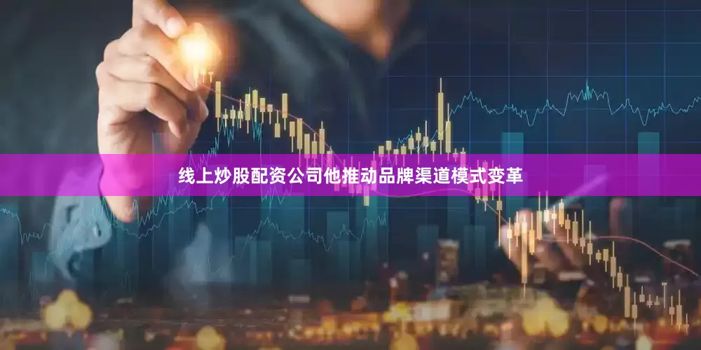 线上炒股配资公司他推动品牌渠道模式变革