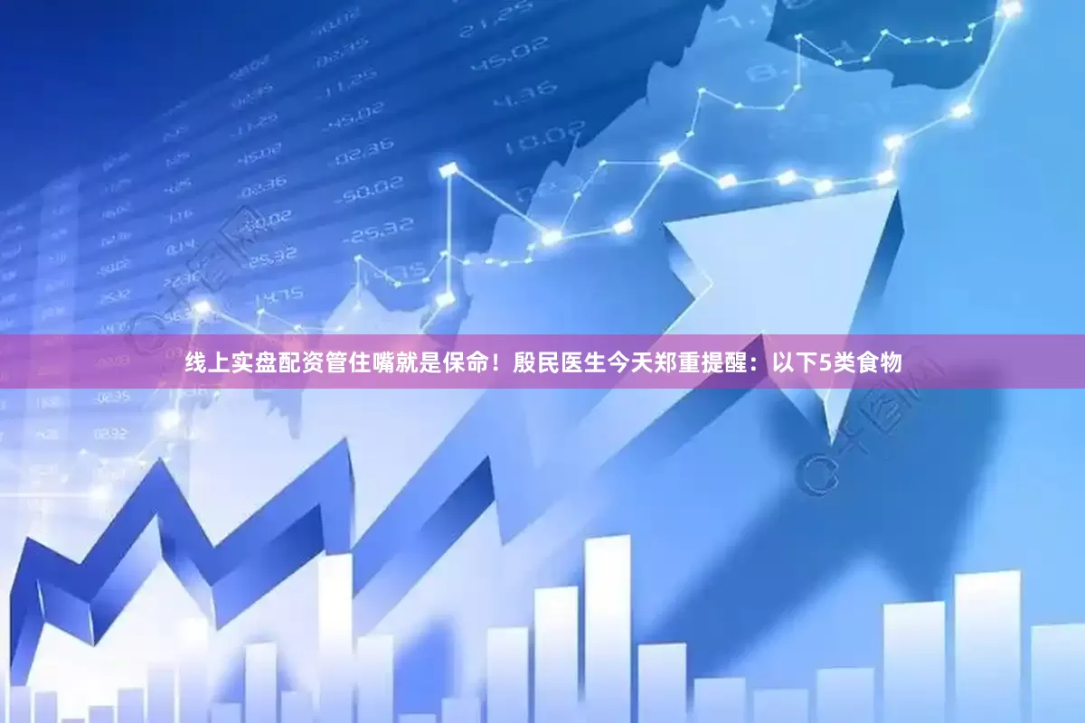 线上实盘配资管住嘴就是保命！殷民医生今天郑重提醒：以下5类食物