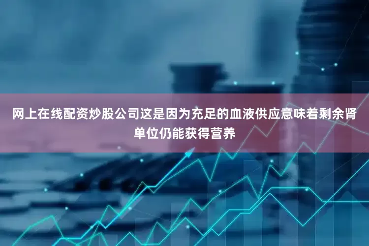 网上在线配资炒股公司这是因为充足的血液供应意味着剩余肾单位仍能获得营养
