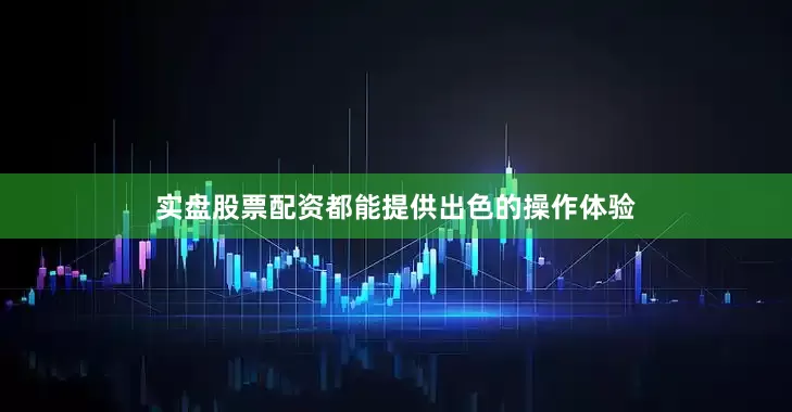 实盘股票配资都能提供出色的操作体验