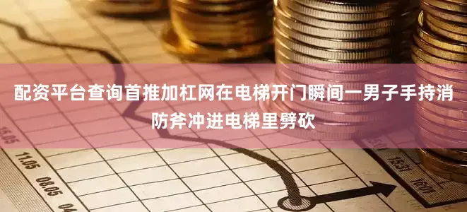 配资平台查询首推加杠网在电梯开门瞬间一男子手持消防斧冲进电梯里劈砍
