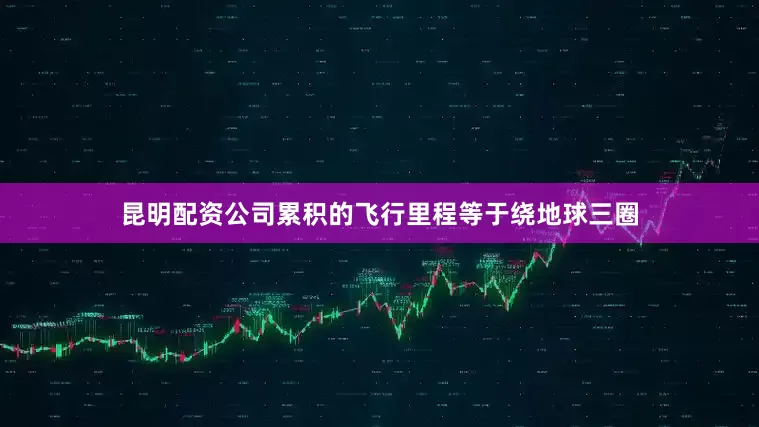 昆明配资公司累积的飞行里程等于绕地球三圈