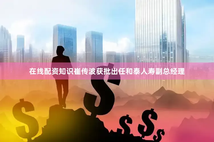 在线配资知识崔传波获批出任和泰人寿副总经理