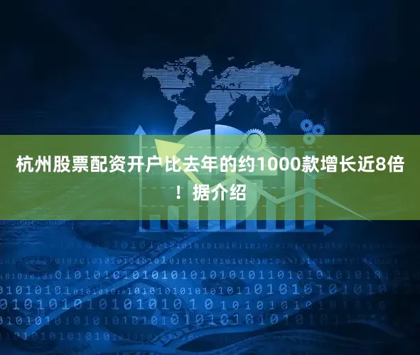 杭州股票配资开户比去年的约1000款增长近8倍！据介绍