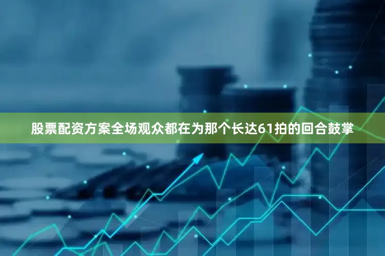 股票配资方案全场观众都在为那个长达61拍的回合鼓掌